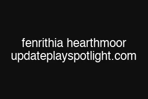 fenrithia hearthmoor updateplayspotlight.com
